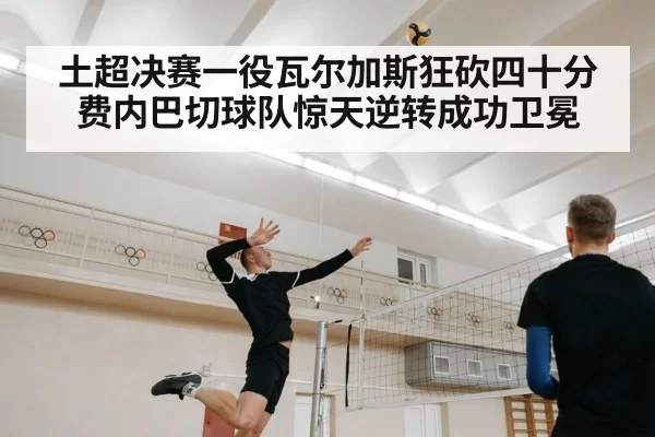 土超决赛一役瓦尔加斯狂砍四十分费内巴切球队惊天逆转成功卫冕