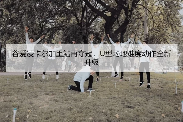 谷爱凌卡尔加里站再夺冠，U型场地难度动作全新升级