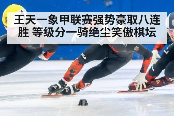 王天一象甲联赛强势豪取八连胜 等级分一骑绝尘笑傲棋坛