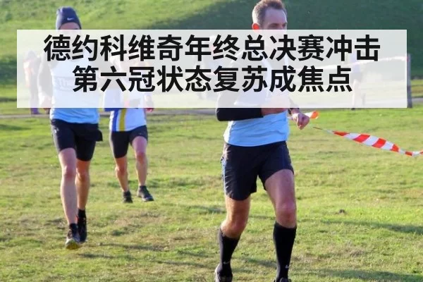 德约科维奇年终总决赛冲击第六冠状态复苏成焦点