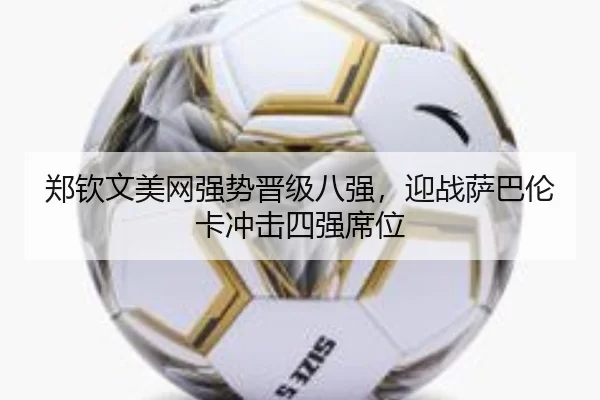 郑钦文美网强势晋级八强，迎战萨巴伦卡冲击四强席位
