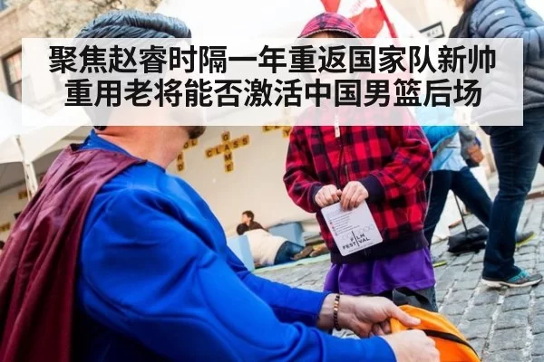 聚焦赵睿时隔一年重返国家队新帅重用老将能否激活中国男篮后场