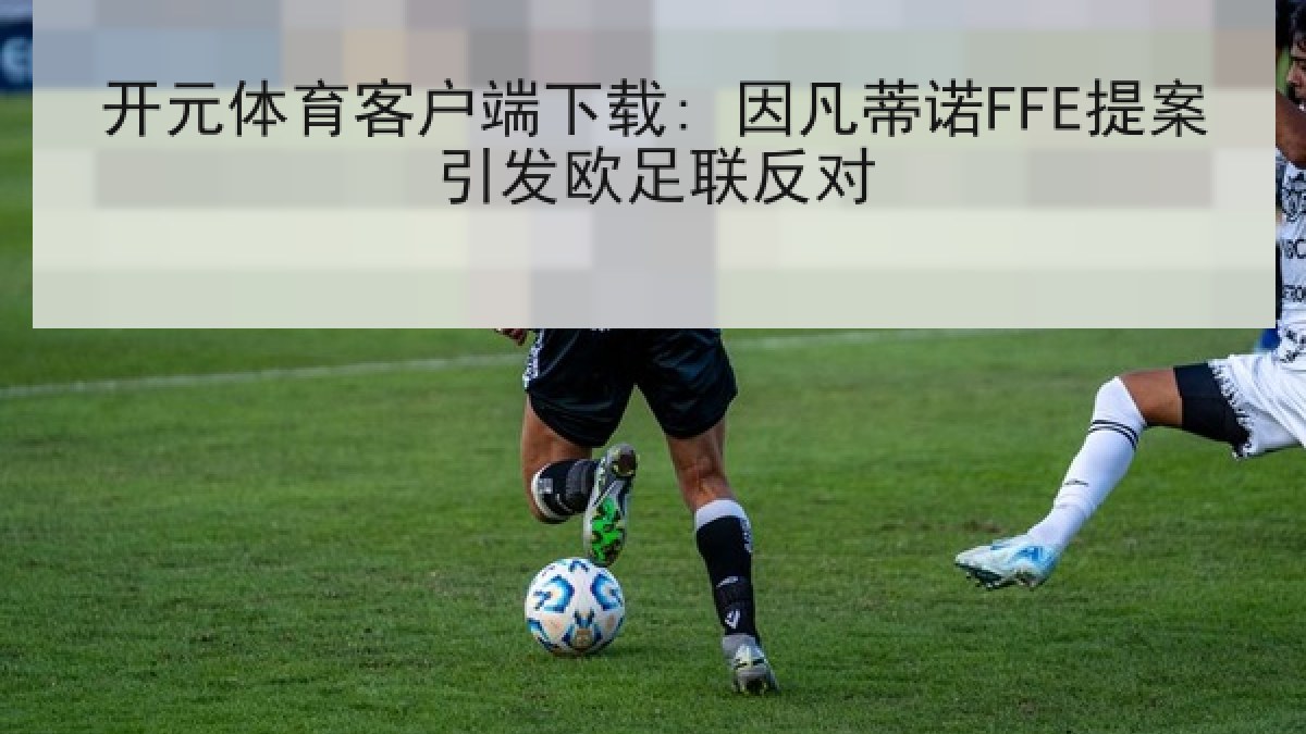 开元体育客户端下载: 因凡蒂诺FFE提案引发欧足联反对 开元体育客户端下载: 因凡蒂诺FFE提案引发欧足联反对