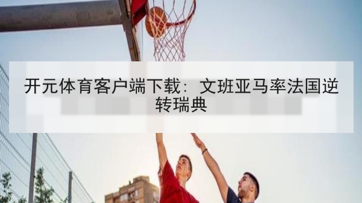 开元体育客户端下载: 文班亚马率法国逆转瑞典