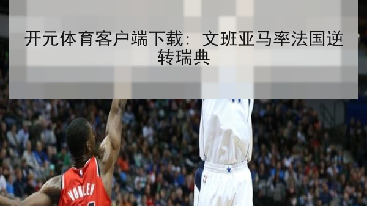 开元体育客户端下载: 文班亚马率法国逆转瑞典