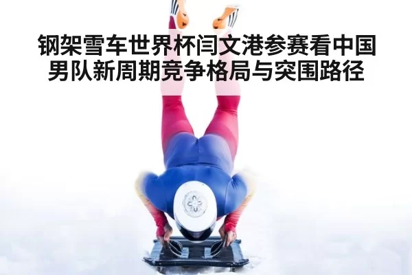 钢架雪车世界杯闫文港参赛看中国男队新周期竞争格局与突围路径