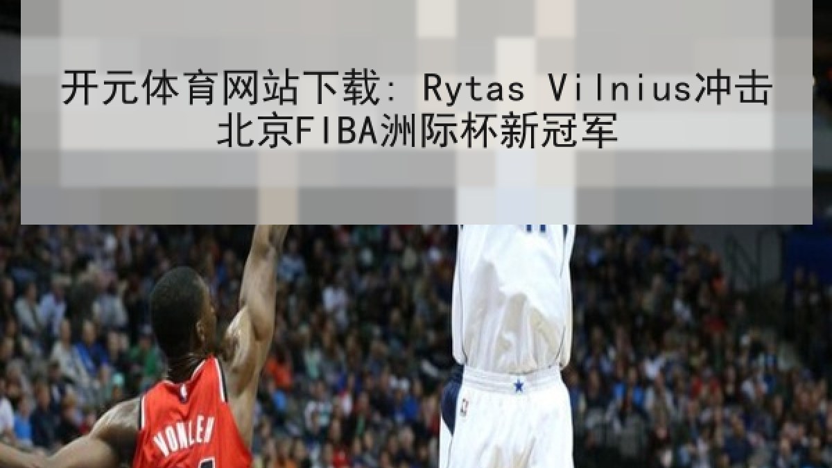 开元体育网站下载: Rytas Vilnius冲击北京FIBA洲际杯新冠军 开元体育网站下载: Rytas Vilnius冲击北京FIBA洲际杯新冠军