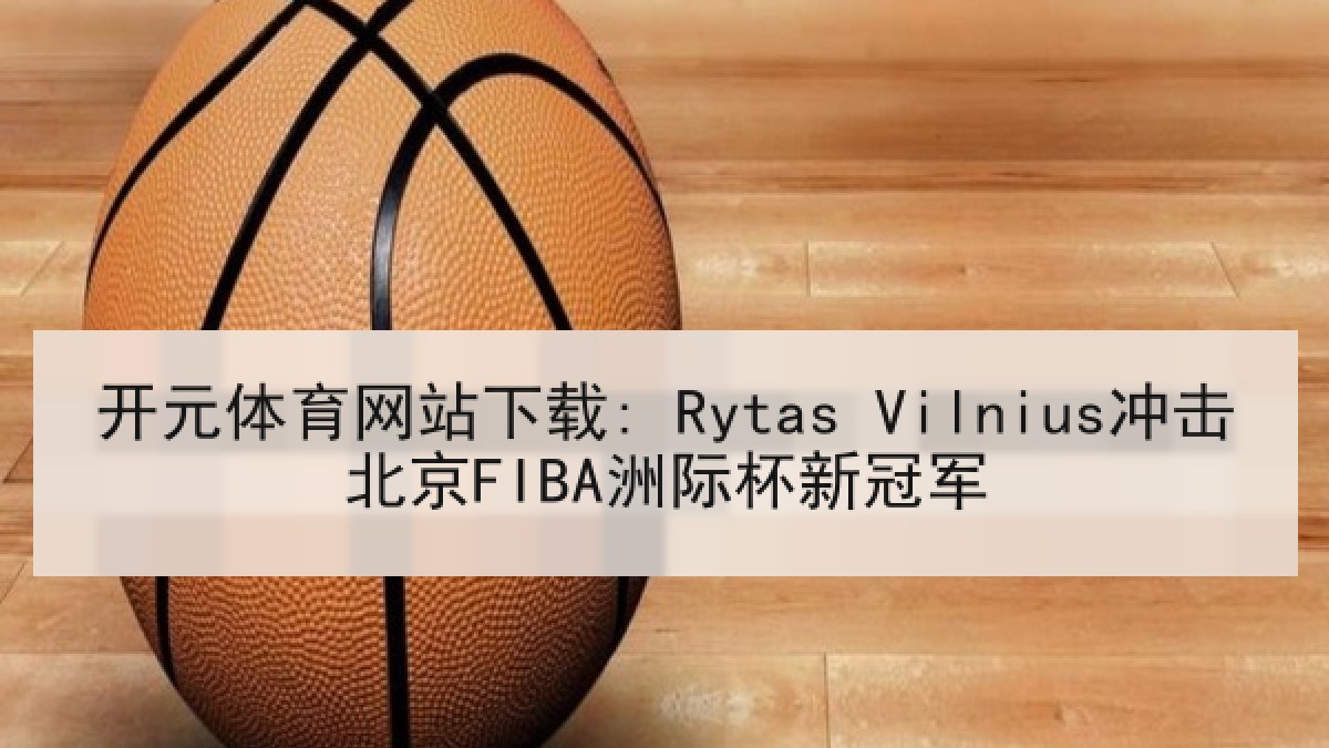 开元体育网站下载: Rytas Vilnius冲击北京FIBA洲际杯新冠军 开元体育网站下载: Rytas Vilnius冲击北京FIBA洲际杯新冠军